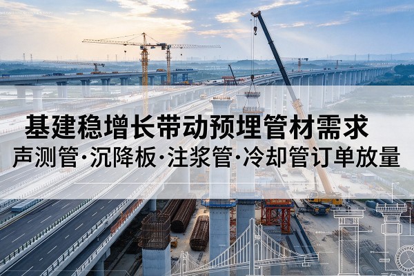 岚山基建稳增长带动预埋监测管材需求,声测管、沉降板、注浆管订单持续放量